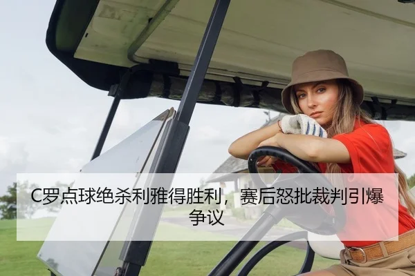 C罗点球绝杀利雅得胜利，赛后怒批裁判引爆争议