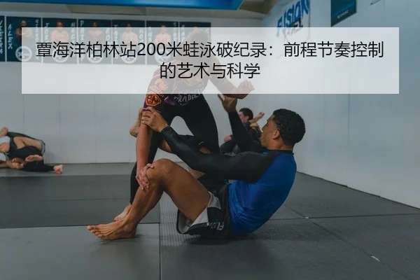 覃海洋柏林站200米蛙泳破纪录：前程节奏控制的艺术与科学